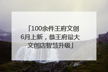 100余件王府文创6月上新，恭王府最大文创店智慧升级